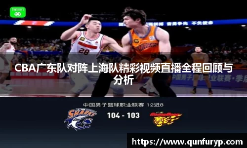 CBA广东队对阵上海队精彩视频直播全程回顾与分析