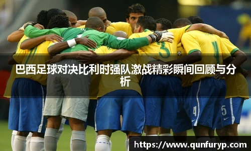 巴西足球对决比利时强队激战精彩瞬间回顾与分析